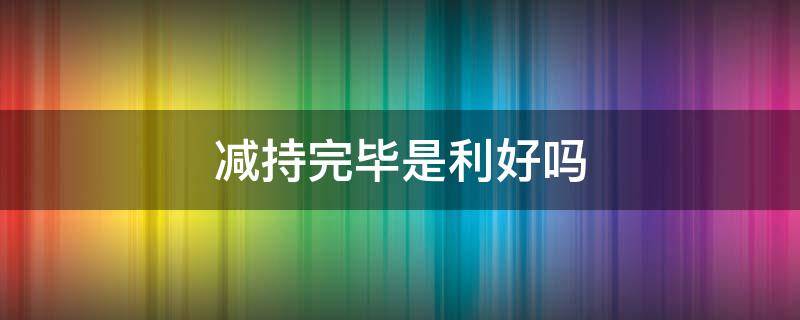 減持完畢是利好嗎 減持完畢是利好嗎?