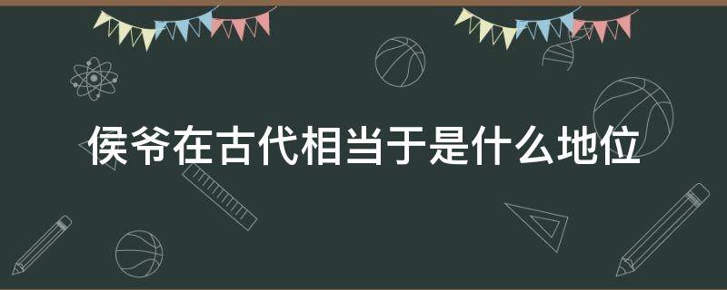 侯爷在古代相当于是什么地位（古代侯爷相当于现在的什么官）