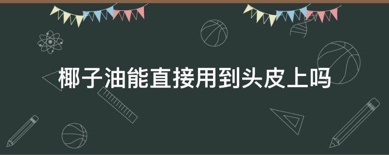 椰子油能直接用到头皮上吗 椰子油护发可以弄到头皮上吗?