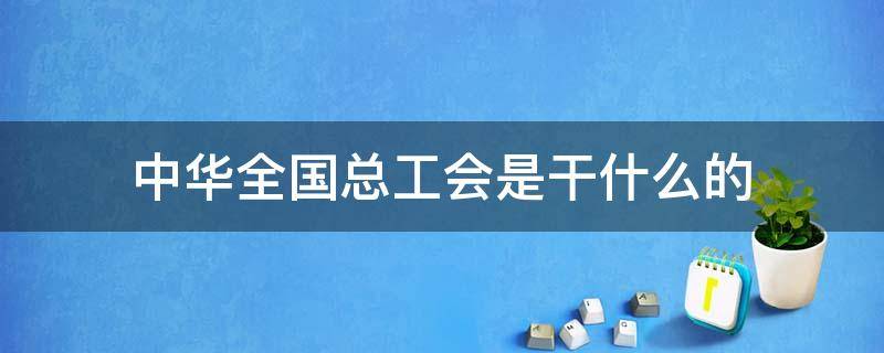 中华全国总工会是干什么的 中华全国总工会是干什么的?