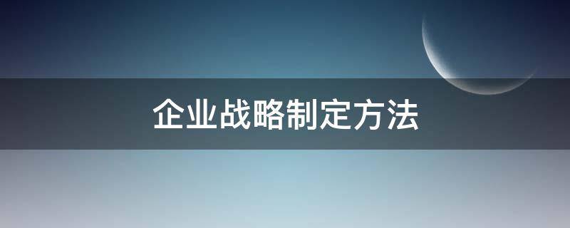 企業(yè)戰(zhàn)略制定方法（企業(yè)發(fā)展戰(zhàn)略制定的方法）