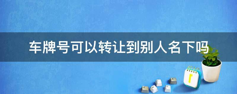 车牌号可以转让到别人名下吗（机动车号牌可以转让给别人吗）