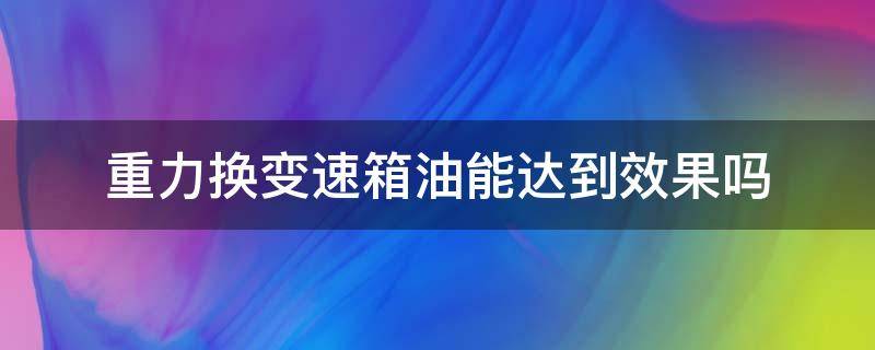 重力换变速箱油能达到效果吗 重力换变速箱油可以吗