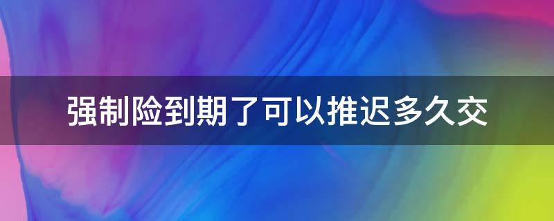 强制险到期了可以推迟多久交（小车强制保险到期了可以推迟多久交）