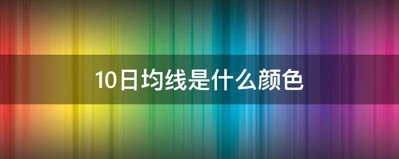 10日均线是什么颜色 5日均线10日均线20日均线颜色