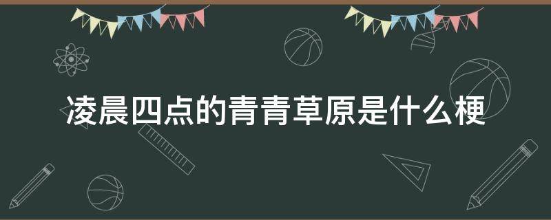 凌晨四点的青青草原是什么梗（你见过凌晨四点的青青草原吗?）