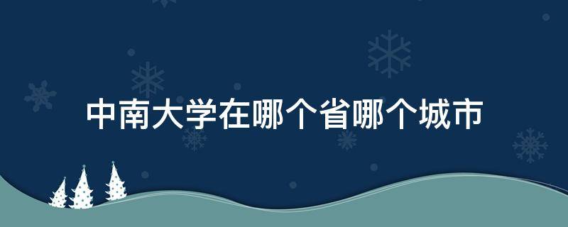 中南大学在哪个省哪个城市（中南大学在哪个省哪个城市哪个区）