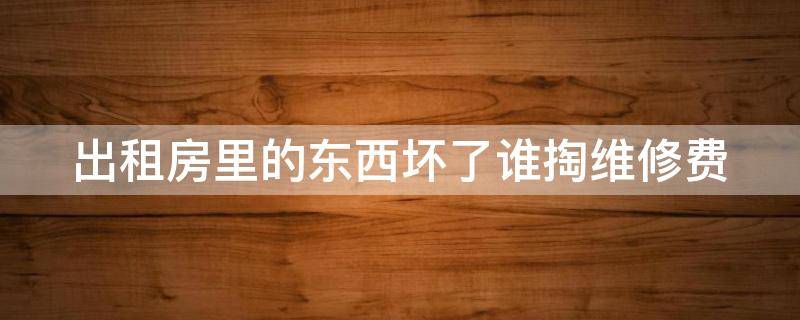 出租房里的東西壞了誰掏維修費 出租房里的東西壞了誰掏維修費呢