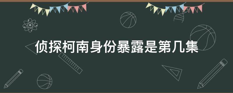 侦探柯南身份暴露是第几集（名侦探柯南第几集柯南身份被发现）