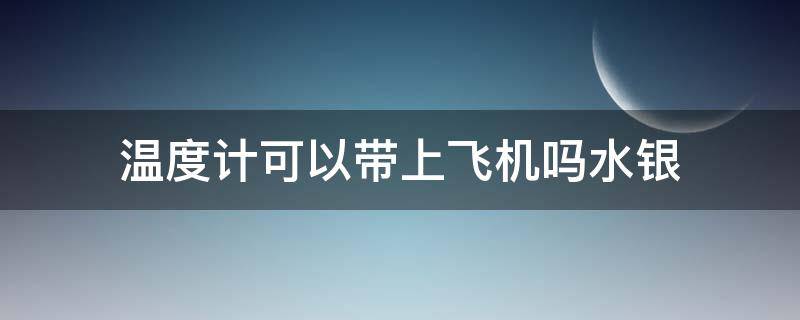 温度计可以带上飞机吗水银（水银温度计可以带上飞机吗?）