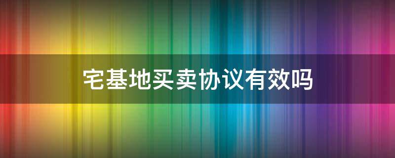 宅基地買賣協(xié)議有效嗎 買賣宅基地協(xié)議有法律效力嗎