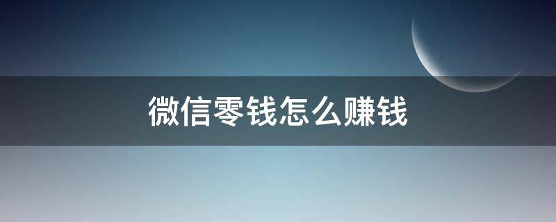 微信零钱怎么赚钱 微信零钱怎么赚钱操作