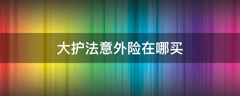 大护法意外险在哪买（大护法意外险在哪里买）