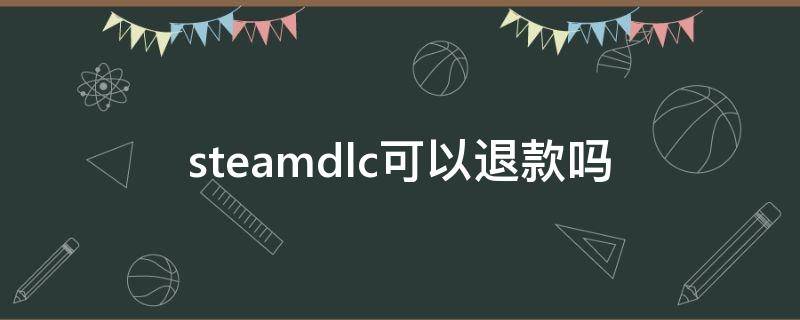 steamdlc可以退款吗（steamDLC怎么退款申请退款）