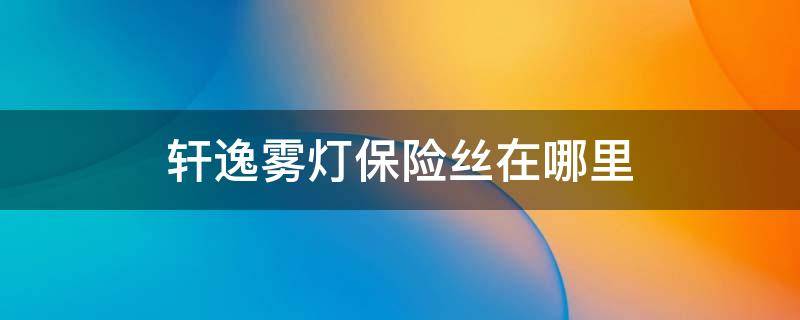 轩逸雾灯保险丝在哪里 轩逸室内灯保险丝在哪