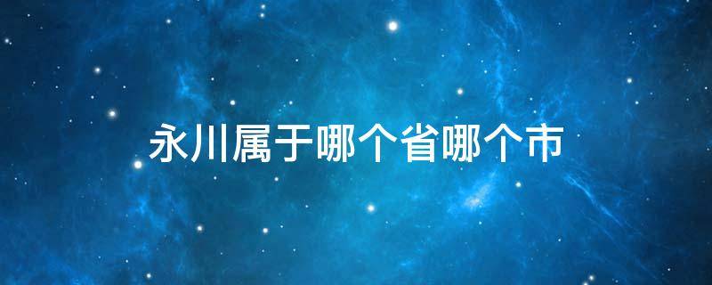 永川属于哪个省哪个市 永川区属于哪个省哪个市