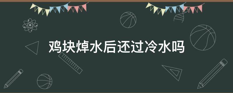 鸡块焯水后还过冷水吗 焯过水的鸡块能放多久