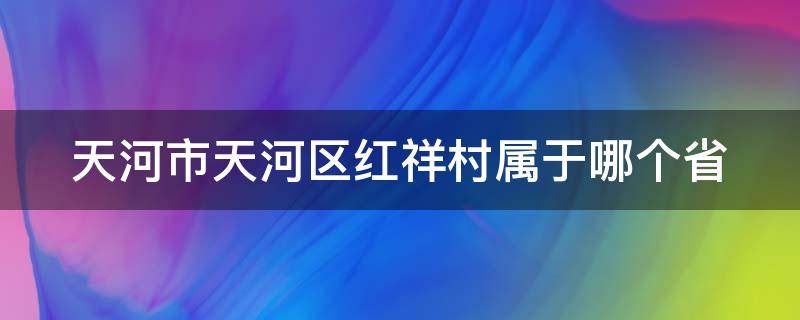 天河市天河区红祥村属于哪个省