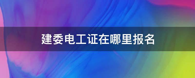 建委电工证在哪里报名（建筑电工证怎么报名）