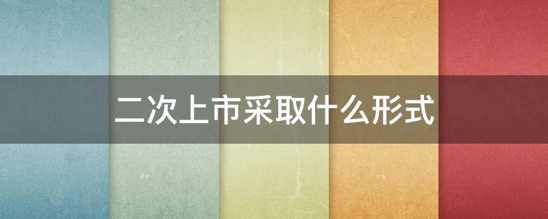 二次上市采取什么形式 二次上市怎么实现