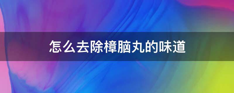 怎么去除樟腦丸的味道（如何去除樟腦丸的味道）