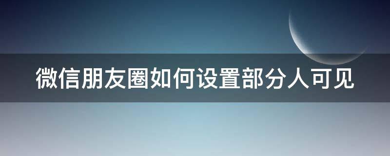 微信朋友圈如何設(shè)置部分人可見（朋友圈怎么設(shè)定部分人可見）