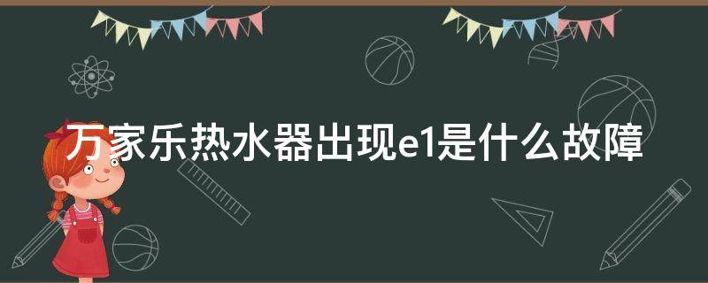 万家乐热水器出现e1是什么故障（万家乐热水器e1是什么故障代码1111是什么故障代码）