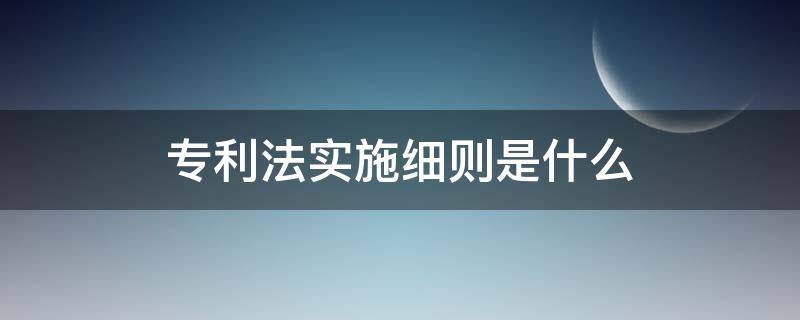 专利法实施细则是什么 专利法实施细则是法律吗