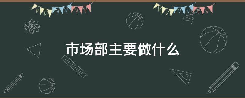 市场部主要做什么 汽车市场部主要做什么