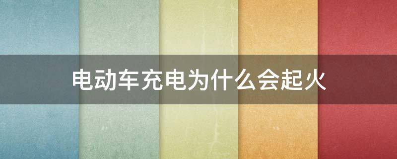 電動車充電為什么會起火（電動車充電為什么會起火爆炸）