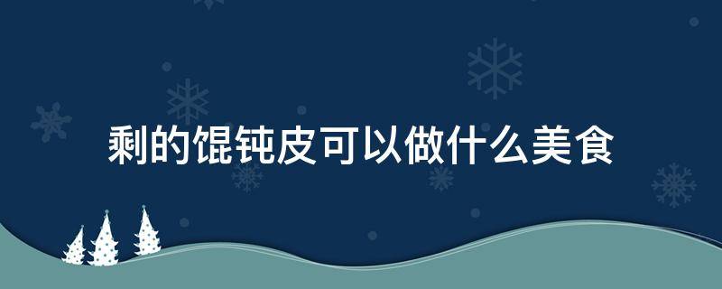 剩的馄钝皮可以做什么美食（剩馄饨皮怎么做好吃又简单）