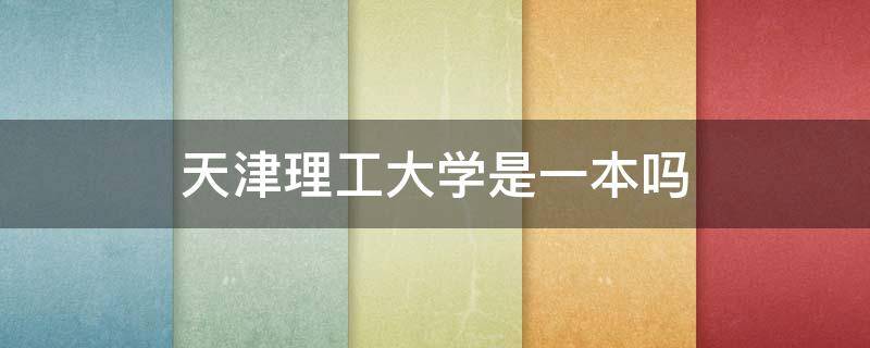 天津理工大学是一本吗 天津理工大学是一本吗是211工程吗