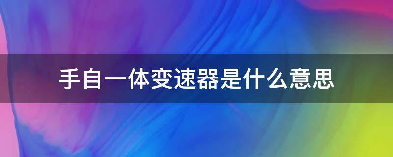 手自一体变速器是什么意思（手自一体变速器是什么变速器）