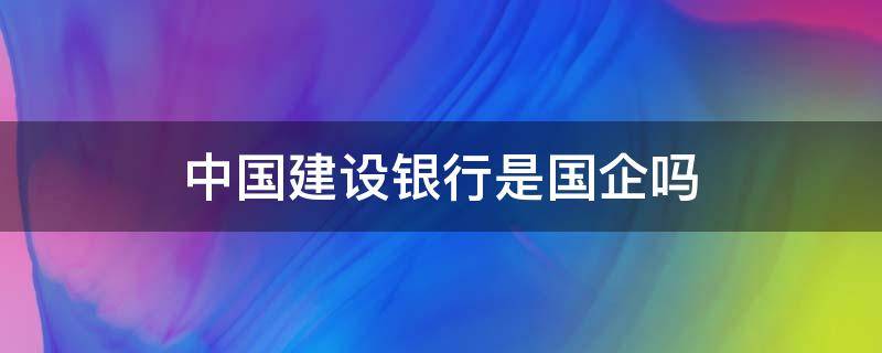 中国建设银行是国企吗（中国建设银行股份有限公司是国企吗?）