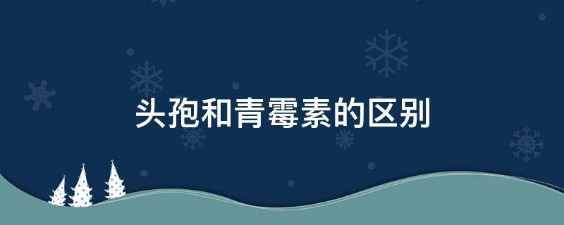 头孢和青霉素的区别 头孢和青霉素的区别在哪里