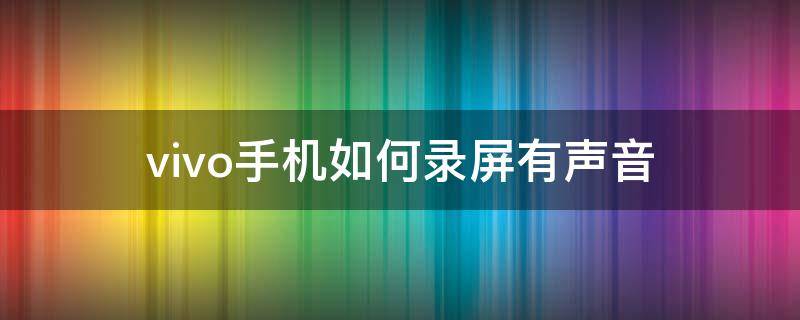 vivo手机如何录屏有声音 Vivo手机录屏怎样有声音