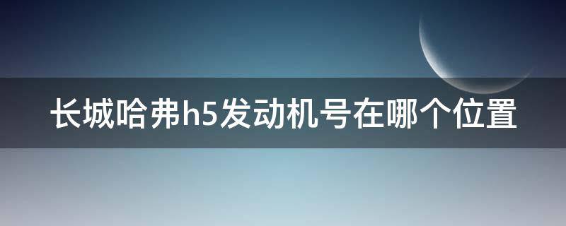 长城哈弗h5发动机号在哪个位置 哈弗h5发动机号在哪里