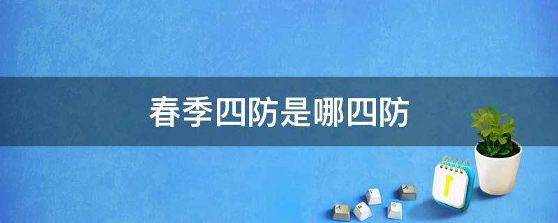 春季四防是哪四防 春季安全四防是哪四防