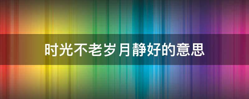 时光不老岁月静好的意思 时光不老岁月静好什么意思