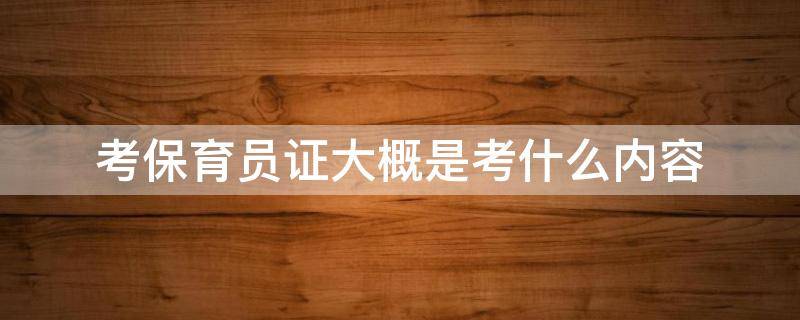 考保育員證大概是考什么內(nèi)容（考保育員證大概是考什么內(nèi)容?）