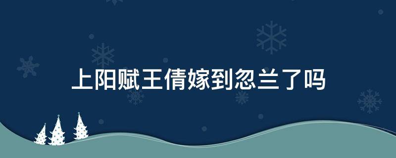 上阳赋王倩嫁到忽兰了吗 上阳赋王倩嫁给谁了