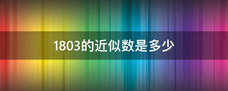 1803的近似数是多少 1804的近似数是多少