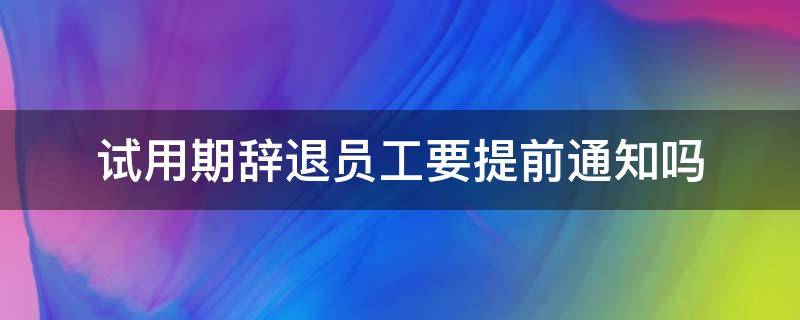 試用期辭退員工要提前通知嗎（試用期辭退員工需要提前通知嗎）