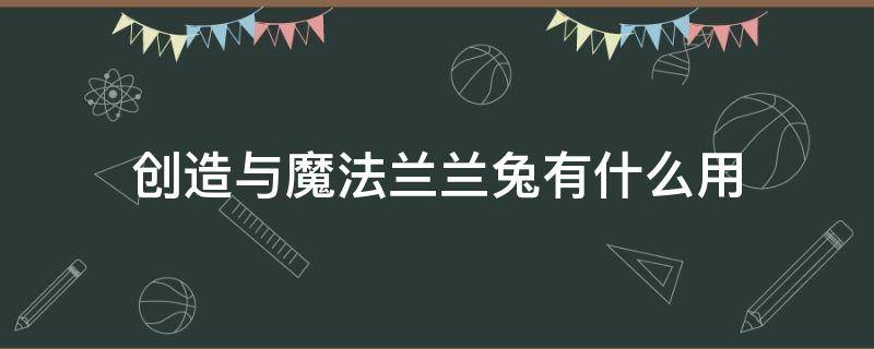 創(chuàng)造與魔法蘭蘭兔有什么用（創(chuàng)造與魔法蘭蘭兔有啥用）