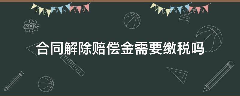 合同解除賠償金需要繳稅嗎（合同解除賠償金要交稅嗎）