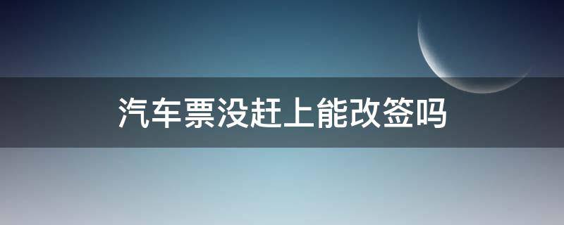 汽车票没赶上能改签吗（汽车票没有赶上可以改签吗）