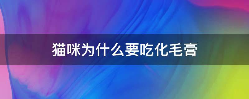 猫咪为什么要吃化毛膏（猫咪是不是要吃化毛膏）