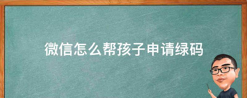 微信怎么帮孩子申请绿码 怎样为小孩申请绿码