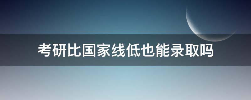 考研比国家线低也能录取吗 有比国家线低的能录取的研究生吗