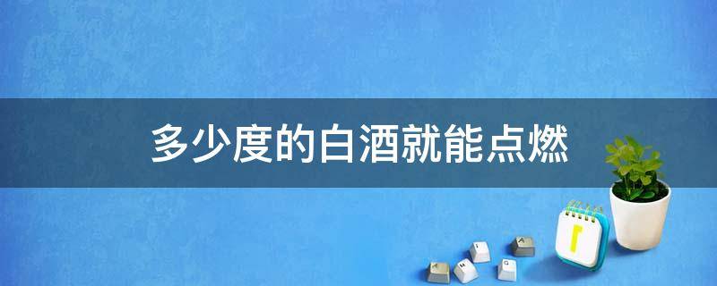 多少度的白酒就能点燃 多少度数的白酒可以被点燃